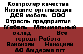 Контролер качества › Название организации ­ ДСВ мебель, ООО › Отрасль предприятия ­ Мебель › Минимальный оклад ­ 16 500 - Все города Работа » Вакансии   . Ненецкий АО,Амдерма пгт